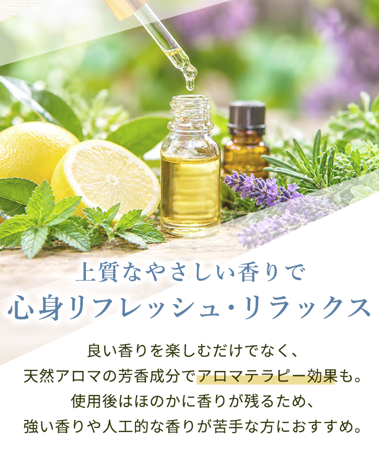 上質なやさしい香りで心身リフレッシュ・リラックス。良い香りを楽しむだけでなく、天然アロマの芳香成分でアロマテラピー効果も。使用後はほのかに香りが残るため、強い香りや人工的な香りが苦手な方におすすめ。