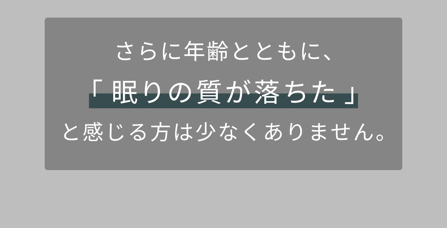 さらに年齢とともに、「眠りの質が落ちた」と感じる方は少なくありません。