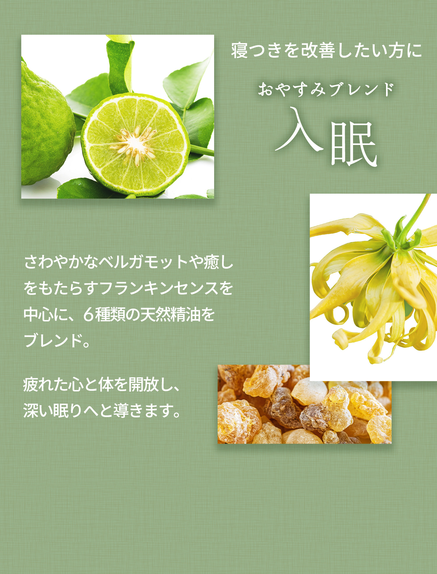 寝つきを改善したい方に「おやすみブレンド 入眠」さわやかなベルガモットや癒しをもたらすフランキンセンスを中心に、6種類の天然精油をブレンド。疲れた心と体を開放し、深い眠りへと導きます。