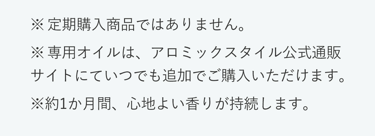 定期購入商品ではありません。専用オイルは公式通販サイトでいつでも追加でご購入いただけます。約1か月、心地よい香りが持続します。